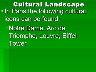 Cultural Landscape In Paris the following cultural icons can be found: Notre Dame, Arc de Triomphe, Louvre, Eiffel Tower 