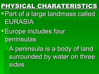 PHYSICAL CHARATERISTICS Part of a large landmass called EURASIA Europe includes four peninsulas A peninsula is a body of land surrounded by water on three sides 