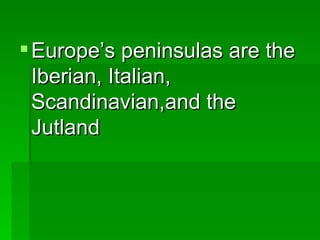 Europe’s peninsulas are the   Iberian, Italian, Scandinavian,and the Jutland 