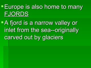 Europe is also home to many  FJORDS A fjord is a narrow valley or inlet from the sea--originally carved out by glaciers 