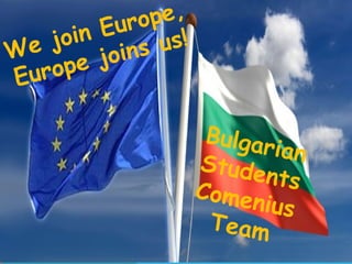 We join Europe,
Europe joins us!
BulgarianStudentsComenius
Team
 