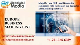 EUROPE
BUSINESS
MAILING LIST
http://globalmailmedia.com/
info@globalmailmedia.com
Magnify your B2B Lead Generation
campaigns with the help of our dedicated
Email/Mailing Database.
+1-201-366-6089
 