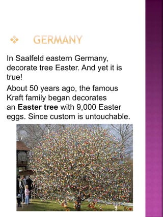 In Saalfeld eastern Germany,
decorate tree Easter. And yet it is
true!
About 50 years ago, the famous
Kraft family began decorates
an Easter tree with 9,000 Easter
eggs. Since custom is untouchable.
 