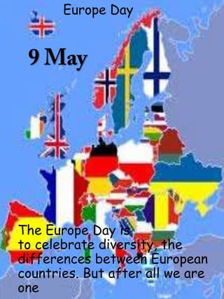 Europe Day




The Europe Day is
to celebrate diversity, the
differences between European
countries. But after all we are
one
 
