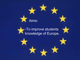 Aims:

-To improve students
knowledge of Europe.
 