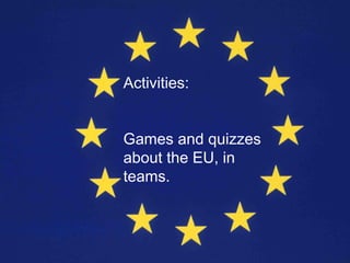 Activities:


Games and quizzes
about the EU, in
teams.
 