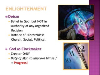  Deism
 Belief in God, but NOT in
authority of any organized
Religion
 Distrust of Hierarchies:
Church, Social, Political
 God as Clockmaker
 Creator ONLY
 Duty of Man to improve himself
= Progress!
 