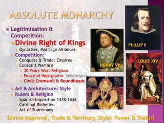  Legitimization &
Competition:
 Divine Right of Kings
 Dynasties, Marriage Alliances
 Competition:
 Conquest & Trade: Empires
 Constant Warfare
 30 Years War: Religious
 Peace of Westphalia- Sovereignty
 Civil: Cromwell & Roundheads
 Art & Architecture: Style
 Rulers & Religion
 Spanish Inquisition 1478–1834
 Cardinal Richelieu
 Act of Supremacy
Divine Approval, Trade & Territory, Style: Power & Status!
 