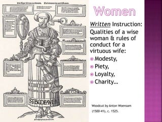 Written Instruction:
Qualities of a wise
woman & rules of
conduct for a
virtuous wife:
 Modesty,
 Piety,
 Loyalty,
 Charity…
Woodcut by Anton Woensam
(1500-41), c. 1525.
 