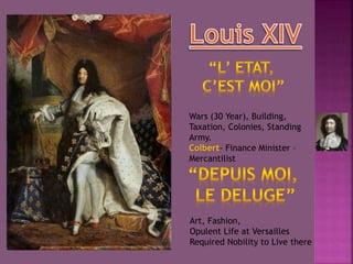 Wars (30 Year), Building,
Taxation, Colonies, Standing
Army.
Colbert- Finance Minister –
Mercantilist
Art, Fashion,
Opulent Life at Versailles
Required Nobility to Live there
 