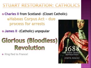  Charles II from Scotland- (Closet Catholic)
Habeas Corpus Act – due
process for arrests
 James II –(Catholic) unpopular
 King fled to France!
 