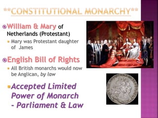William & Mary of
Netherlands (Protestant)
 Mary was Protestant daughter
of James
English Bill of Rights
 All British monarchs would now
be Anglican, by law
Accepted Limited
Power of Monarch
- Parliament & Law
 