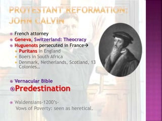  French attorney
 Geneva, Switzerland: Theocracy
 Huguenots persecuted in France
 Puritans in England
 Boers in South Africa
 Denmark, Netherlands, Scotland, 13
Colonies…
 Vernacular Bible
Predestination
 Waldensians-1200’s-
Vows of Poverty: seen as heretical.
 