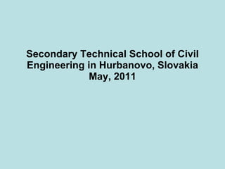 Secondary Technical School of Civil Engineering in Hurbanovo, Slovakia May, 2011 