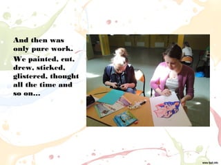 And then was
only pure work.
We painted, cut,
drew, sticked,
glistered, thought
all the time and
so on…
 