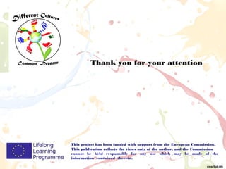 This project has been funded with support from the European Commission.
This publication reflects the views only of the author, and the Commission
cannot be held responsible for any use which may be made of the
information contained therein.
Thank you for your attention
 