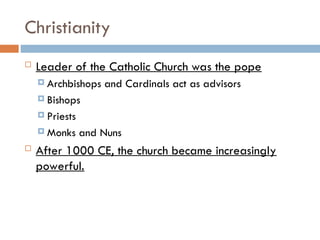 Christianity
 Leader of the Catholic Church was the pope
 Archbishops and Cardinals act as advisors
 Bishops
 Priests
 Monks and Nuns
 After 1000 CE, the church became increasingly
powerful.
 