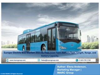Copyright © IMARC Service Pvt Ltd. All Rights Reserved
Author: Elena Anderson,
Marketing Manager |
IMARC Group
© 2019 IMARC All Rights Reserved
www.imarcgroup.com Sales@imarcgroup.com +1-631-791-1145
Europe Electric Bus Market 2023 By Propulsion Type, Battery Type, Length, Range, and
Battery Capacity.
 