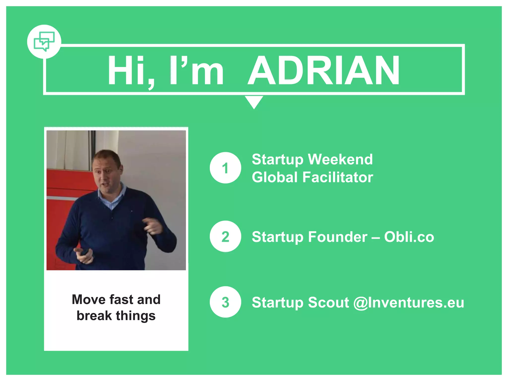 Hi, I’m ADRIAN 
Drag a picture 
right here! 
Move fast and 
break things 
1 
Startup Weekend 
Global Facilitator 
2 Startup Founder – Obli.co 
3 Startup Scout @Inventures.eu 
 