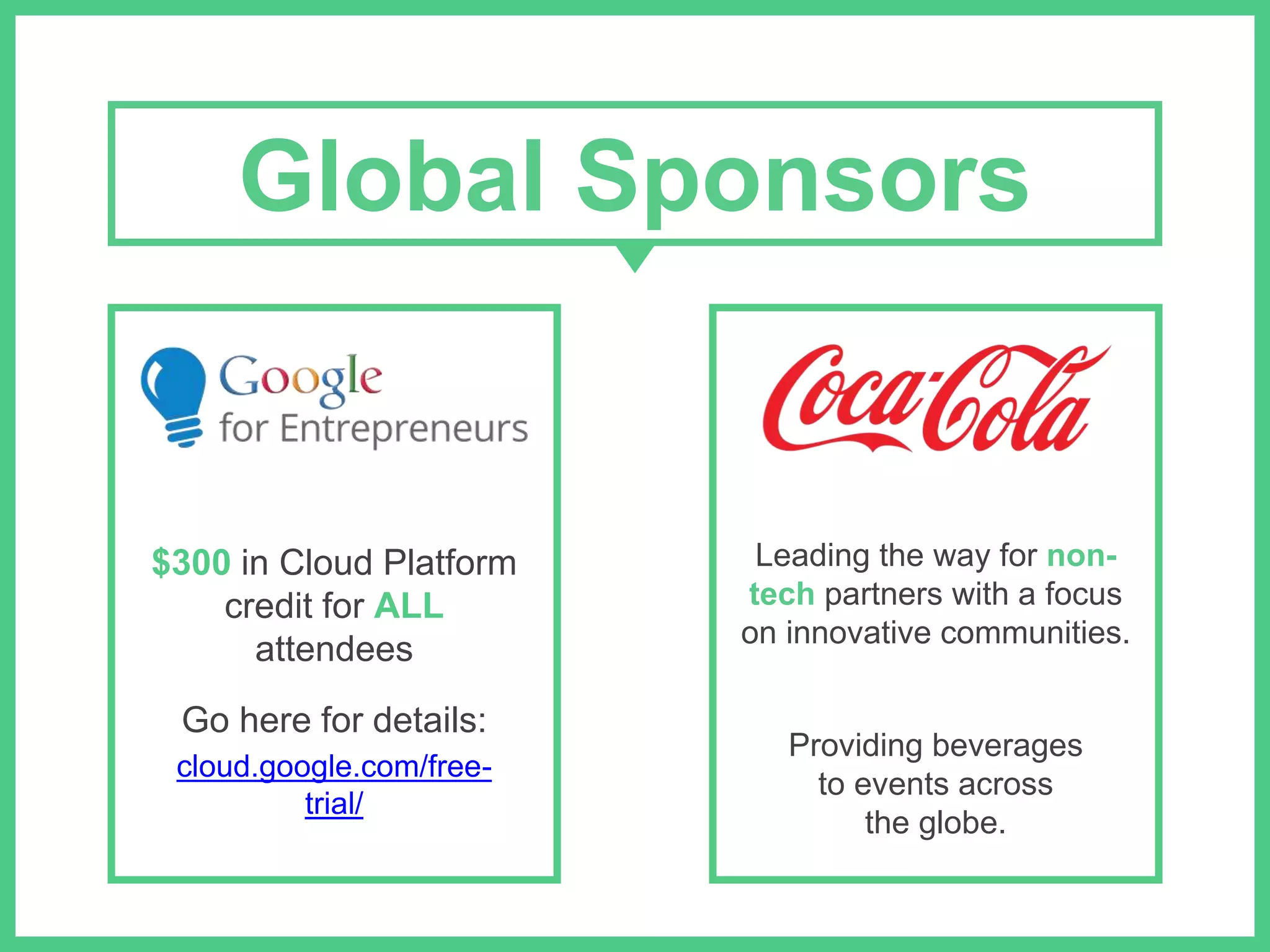 Global Sponsors 
$300 in Cloud Platform 
credit for ALL 
attendees 
Go here for details: 
cloud.google.com/free-trial/ 
Leading the way for non-tech 
partners with a focus 
on innovative communities. 
Providing beverages 
to events across 
the globe. 
 