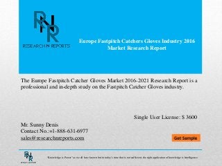 Europe Fastpitch Catchers Gloves Industry 2016
Market Research Report
Mr. Sunny Denis
Contact No.:+1-888-631-6977
sales@researchnreports.com
The Europe Fastpitch Catcher Gloves Market 2016-2021 Research Report is a
professional and in-depth study on the Fastpitch Catcher Gloves industry.
Single User License: $ 3600
“Knowledge is Power” as we all have known but in today’s time that is not sufficient, the right application of knowledge is Intelligence.
 