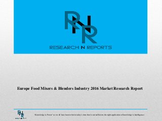 Europe Food Mixers & Blenders Industry 2016 Market Research Report
“Knowledge is Power” as we all have known but in today‟s time that is not sufficient, the right application of knowledge is Intelligence.
 