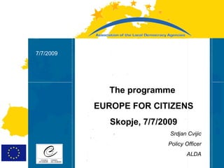 Strasbourg
  7/7/2009
Strasbourg
31/07/07
05/06/07


               The programme
             EUROPE FOR CITIZENS
                Skopje, 7/7/2009
                              Srdjan Cvijic
                             Policy Officer
                                    ALDA
 
