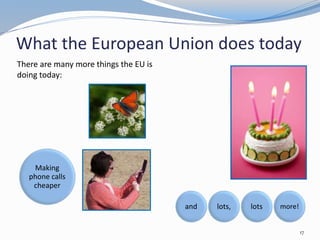 What the European Union does today
17
There are many more things the EU is
doing today:
Making
phone calls
cheaper
and lots, lots more!
 