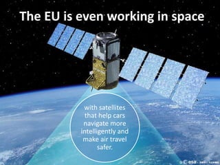 18
The EU is even working in space
with satellites
that help cars
navigate more
intelligently and
make air travel
safer.
 