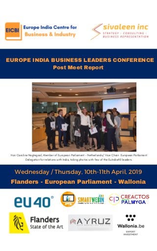   EUROPE INDIA BUSINESS LEADERS CONFERENCE
Post Meet Report
Wednesday / Thursday, 10th-11th April, 2019
THE NEW YOU
Flanders - European Parliament - Wallonia
Hon Caroline Nagtegaal, Member of European Parliament - Netherlands/ Vice Chair- European Parliament
Delegation for relations with India, taking photos with few of the EuIndia40 leaders.
 