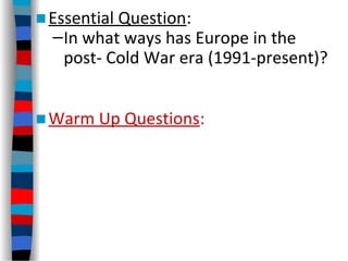 ■Essential Question:
–In what ways has Europe in the
post- Cold War era (1991-present)?
■Warm Up Questions:
 
