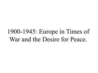 1900-1945: Europe in Times of
War and the Desire for Peace.
 