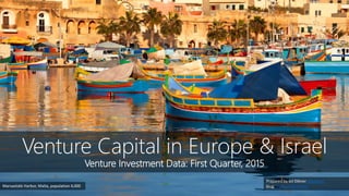 Venture Capital in Europe & Israel
Venture Investment Data: First Quarter, 2015
Prepared by Gil Dibner @gdibner
blog: yankeesabralimeyMarsaxlokk Harbor, Malta, population 4,000
 