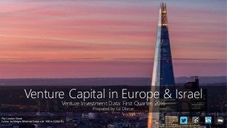 Venture Capital in Europe & Israel
Venture Investment Data: First Quarter, 2016
Prepared by Gil Dibner
The London Shard
Tallest building in Western Europe, at 306 m (1,004 ft)
blog
 