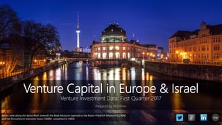 Venture Capital in Europe & Israel
Venture Investment Data: First Quarter 2017
Prepared by Gil Dibner
Berlin, view along the Spree River towards the Bode Museum (opened as the Kaiser-Friedrich-Museum in 1904)
and the Fernsehturm television tower (368M, completed in 1969).
blog
 