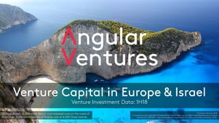 Venture Capital in Europe & Israel
Venture Investment Data: 1H18
Navagio Beach, or Shipwreck Beach, is an exposed cove on the coast of
Zakynthos, in the Ionian Islands of Greece, one of 6,000 Greek Islands.
© Angular Ventures 2018
In compliance with applicable UK regulations, Angular Ventures is an Appointed Representative of Sapia
Partners LLP (550103), a firm authorised and regulated by the Financial Conduct Authority (FCA).
 