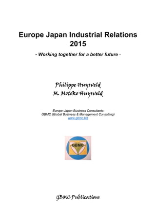 Europe Japan Industrial Relations
2015
- Working together for a better future -
Philippe Huysveld
M. Motoko Huysveld
Europe-Japan Business Consultants
GBMC (Global Business & Management Consulting)
www.gbmc.biz
GBMC Publications
 