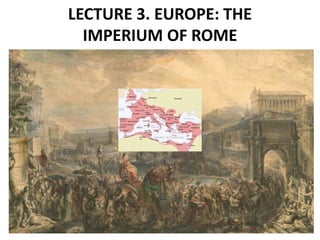 LECTURE 3. EUROPE: THE
IMPERIUM OF ROME
 