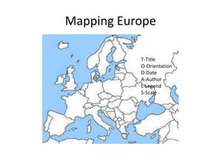 Mapping Europe

           T-Title
           O-Orientation
           D-Date
           A-Author
           L-Legend
           S-Scale
 