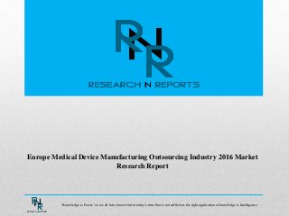 Europe Medical Device Manufacturing Outsourcing Industry 2016 Market
Research Report
“Knowledge is Power” as we all have known but in today’s time that is not sufficient, the right application of knowledge is Intelligence.
 