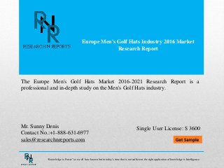 Europe Men's Golf Hats Industry 2016 Market
Research Report
Mr. Sunny Denis
Contact No.:+1-888-631-6977
sales@researchnreports.com
The Europe Men's Golf Hats Market 2016-2021 Research Report is a
professional and in-depth study on the Men's Golf Hats industry.
Single User License: $ 3600
“Knowledge is Power” as we all have known but in today’s time that is not sufficient, the right application of knowledge is Intelligence.
 