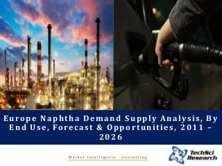 M a r k e t I n t e l l i g e n c e . C o n s u l t i n g
Europe Naphtha Demand Supply Analysis, By
End Use, Forecast & Opportunities, 2011 –
2026
 