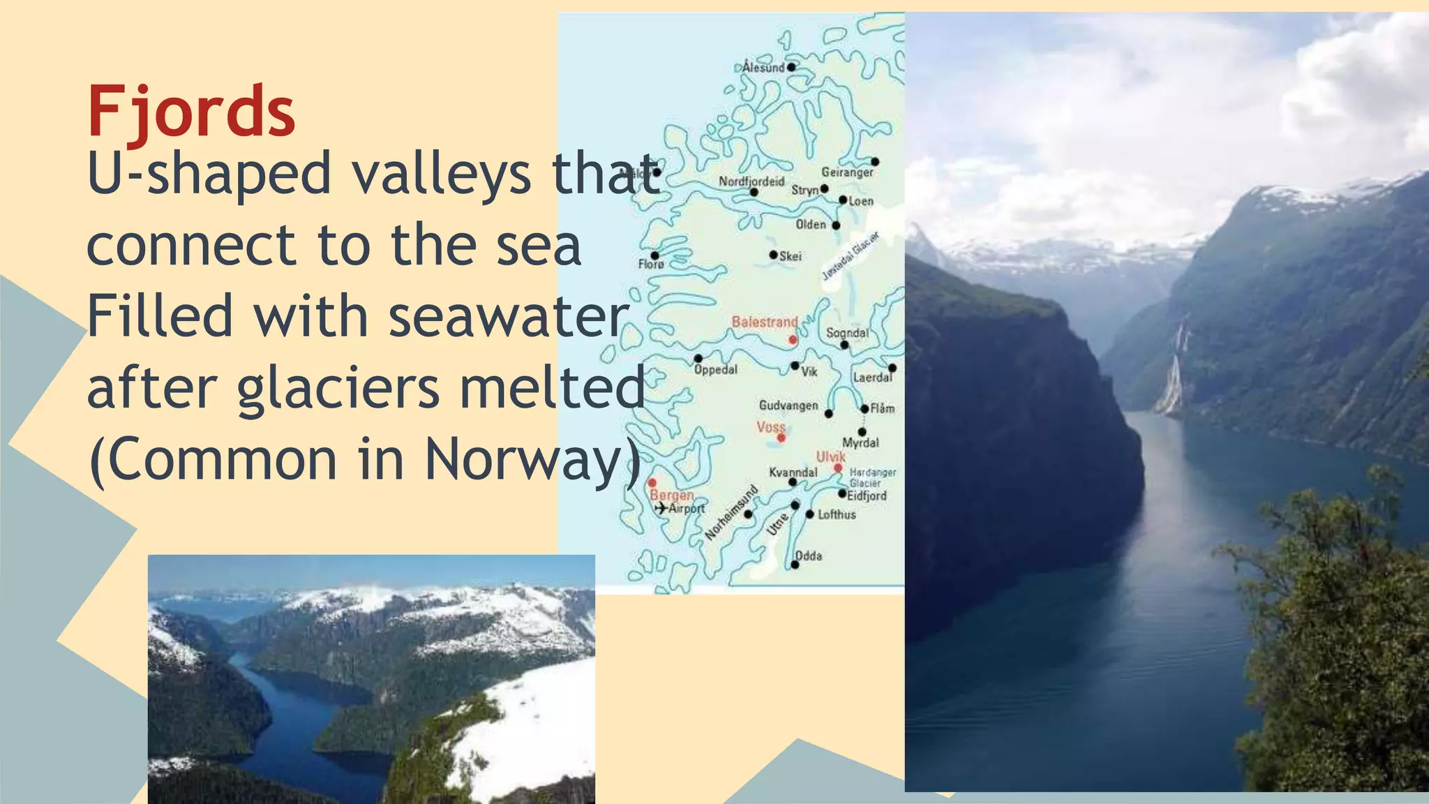 Fjords 
U-shaped valleys that 
connect to the sea 
Filled with seawater 
after glaciers melted 
(Common in Norway) 
 