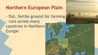 Northern European Plain 
- flat, fertile ground for farming 
- runs across many 
countries in Northern 
Europe 
 