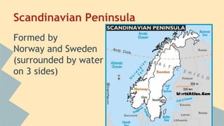 Scandinavian Peninsula 
Formed by 
Norway and Sweden 
(surrounded by water 
on 3 sides) 
 
