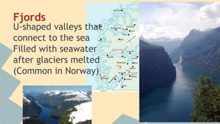 Fjords 
U-shaped valleys that 
connect to the sea 
Filled with seawater 
after glaciers melted 
(Common in Norway) 
 