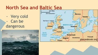 North Sea and Baltic Sea 
- Very cold 
- Can be 
dangerous 
 