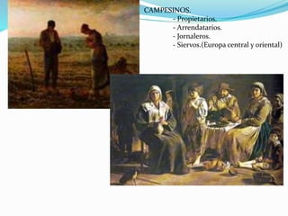 CAMPESINOS. 
- Propietarios. 
- Arrendatarios. 
- Jornaleros. 
- Siervos.(Europa central y oriental) 
 