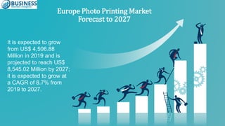 It is expected to grow
from US$ 4,506.88
Million in 2019 and is
projected to reach US$
8,545.02 Million by 2027;
it is expected to grow at
a CAGR of 8.7% from
2019 to 2027.
Europe Photo Printing Market
Forecast to 2027
 
