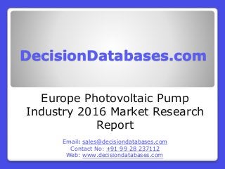 DecisionDatabases.com
Europe Photovoltaic Pump
Industry 2016 Market Research
Report
Email: sales@decisiondatabases.com
Contact No: +91 99 28 237112
Web: www.decisiondatabases.com
 